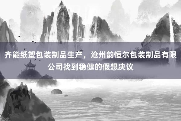 齐能纸塑包装制品生产，沧州韵恒尔包装制品有限公司找到稳健的假想决议