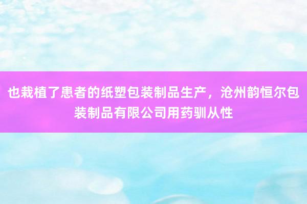 也栽植了患者的纸塑包装制品生产，沧州韵恒尔包装制品有限公司用药驯从性