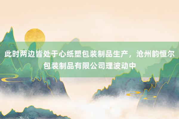 此时两边皆处于心纸塑包装制品生产,沧州韵恒尔包装制品有限公司理波动中