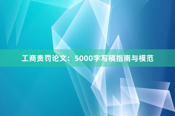 工商责罚论文：5000字写稿指南与模范