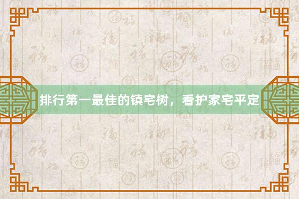 排行第一最佳的镇宅树，看护家宅平定