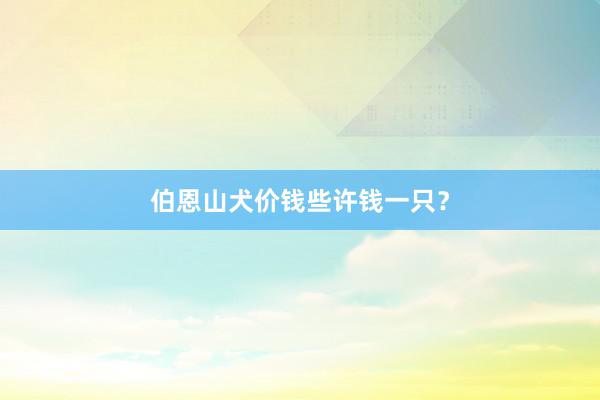 伯恩山犬价钱些许钱一只？