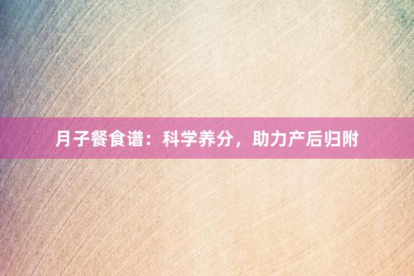 月子餐食谱：科学养分，助力产后归附